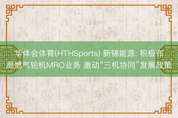 华体会体育(HTHSports) 新锦能源: 积极布局燃气轮机MRO业务 激动“三机协同”发展政策