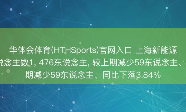 华体会体育(HTHSports)官网入口 上海新能源2025年参保东说念主数1， 476东说念主， 较上期减少59东说念主、同比下落3.84%
