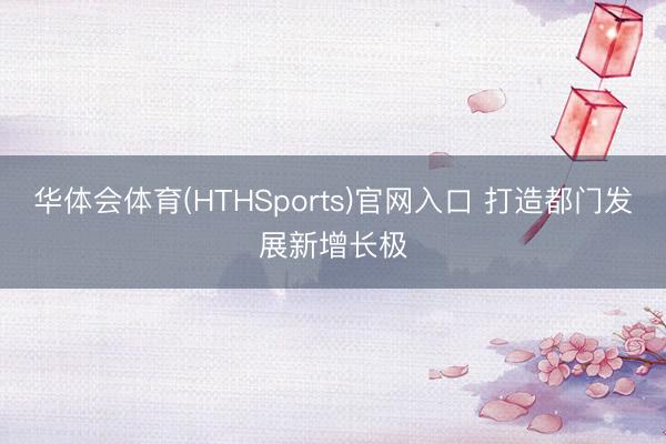 华体会体育(HTHSports)官网入口 打造都门发展新增长极