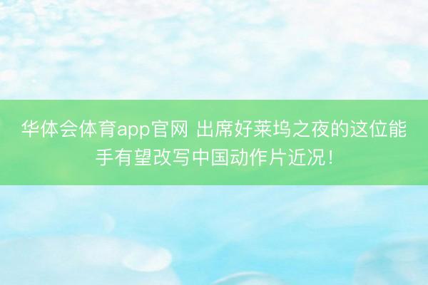 华体会体育app官网 出席好莱坞之夜的这位能手有望改写中国动作片近况!