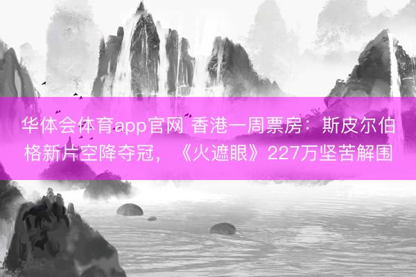 华体会体育app官网 香港一周票房:斯皮尔伯格新片空降夺冠,《火遮眼》227万坚苦解围