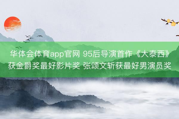 华体会体育app官网 95后导演首作《大泰西》获金爵奖最好影片奖 张颂文斩获最好男演员奖
