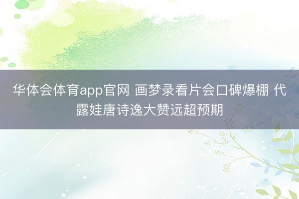 华体会体育app官网 画梦录看片会口碑爆棚 代露娃唐诗逸大赞远超预期